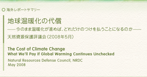 海外レポートサマリー：地球温暖化の代償——今のまま温暖化が進めば、どれだけのつけを払うことになるのか——：天然資源保護評議会（2008年５月）　The Cost of Climate Change What We'll Pay if Global Warming Continues Unchecked : Natural Resources Defense Council, NRDC (May 2008)